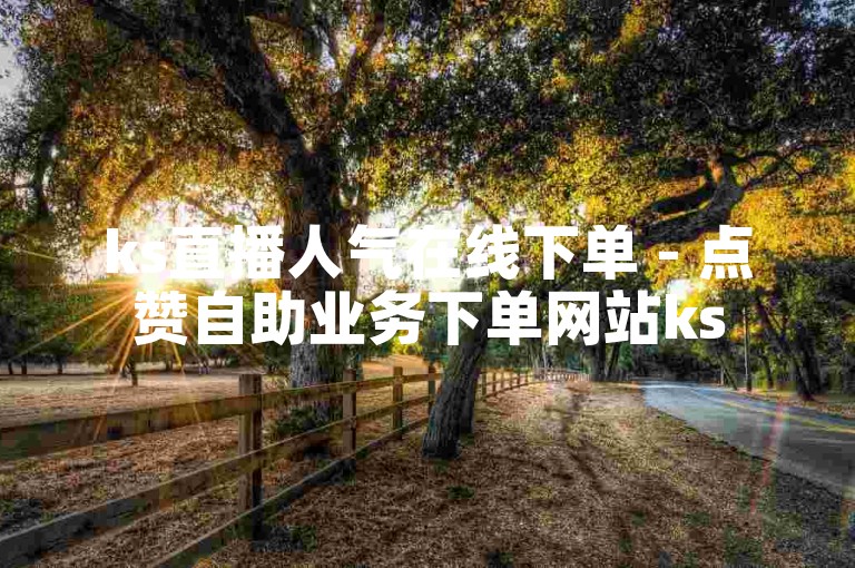 ks直播人气在线下单 - 点赞自助业务下单网站ks
