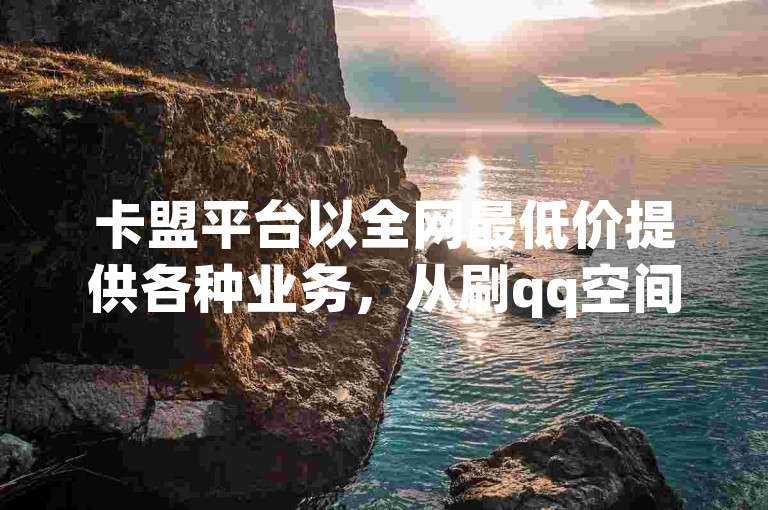 卡盟平台以全网最低价提供各种业务，从刷qq空间访客量到抖音播放量，dy自助网红平台独家揭秘助你再战江湖。