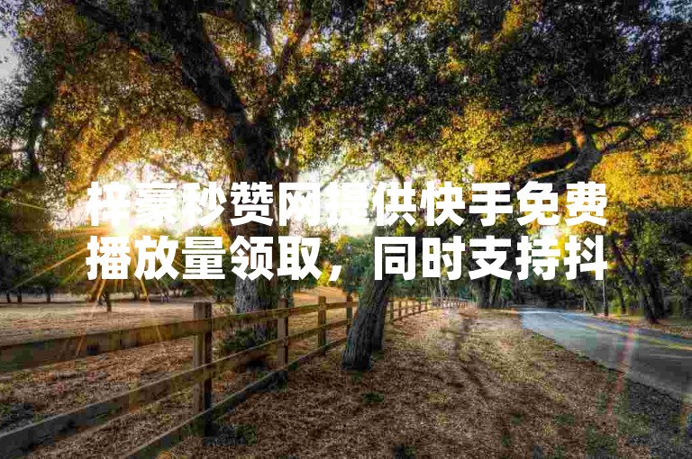 梓豪秒赞网提供快手免费播放量领取，同时支持抖币苹果手机充值及全超稳定的QQ卡盟平台服务。