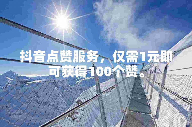 抖音点赞服务，仅需1元即可获得100个赞。