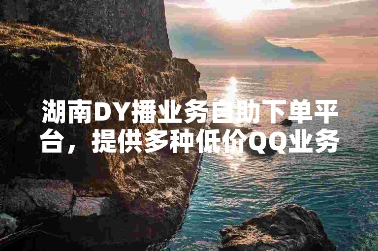 湖南DY播业务自助下单平台，提供多种低价QQ业务服务。