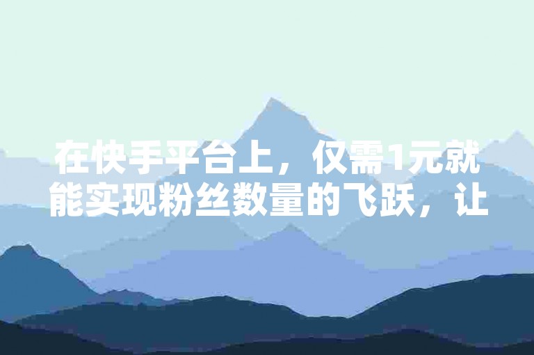 在快手平台上，仅需1元就能实现粉丝数量的飞跃，让你的账号瞬间增加10000名活跃粉丝。
