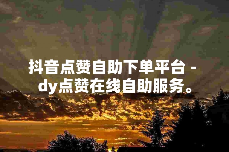 抖音点赞自助下单平台 - dy点赞在线自助服务。
