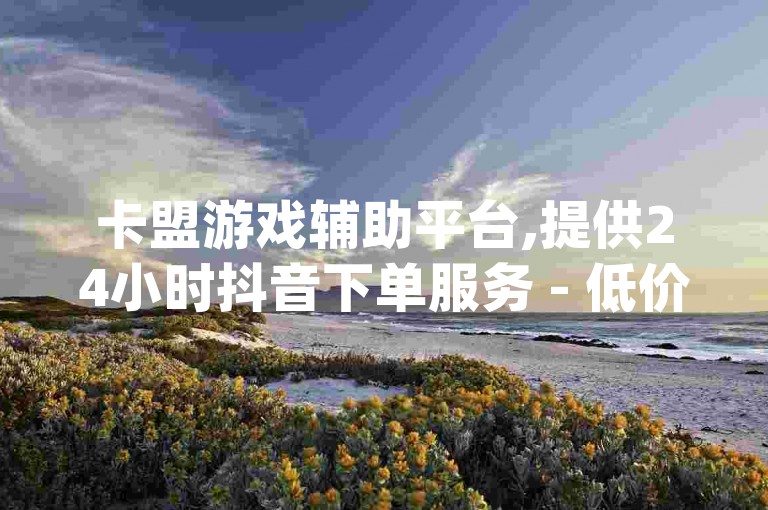 卡盟游戏辅助平台,提供24小时抖音下单服务 - 低价卡盟下单平台 - 刷qqvip网站卡盟。