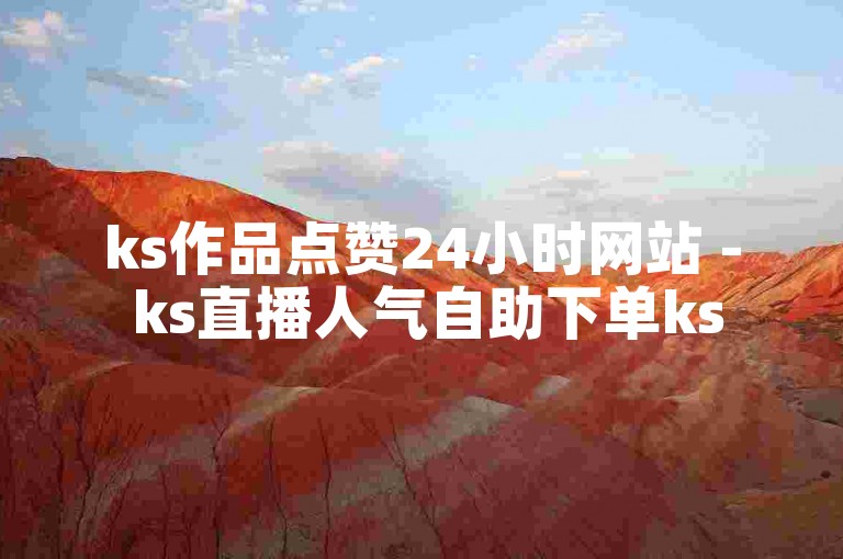 ks作品点赞24小时网站 - ks直播人气自助下单ks