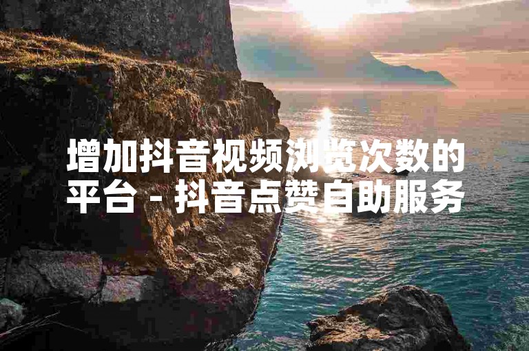 增加抖音视频浏览次数的平台 - 抖音点赞自助服务快速完成