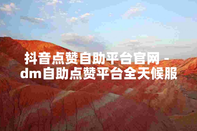 抖音点赞自助平台官网 - dm自助点赞平台全天候服务
