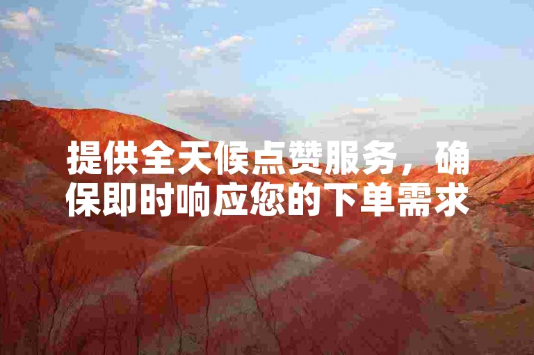 提供全天候点赞服务，确保即时响应您的下单需求。