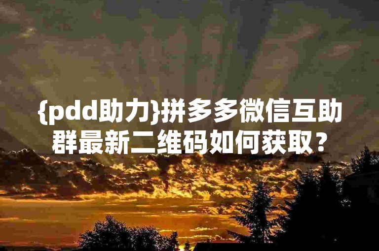 {pdd助力}拼多多微信互助群最新二维码如何获取？