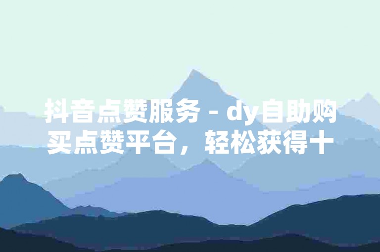抖音点赞服务 - dy自助购买点赞平台，轻松获得十个赞。
