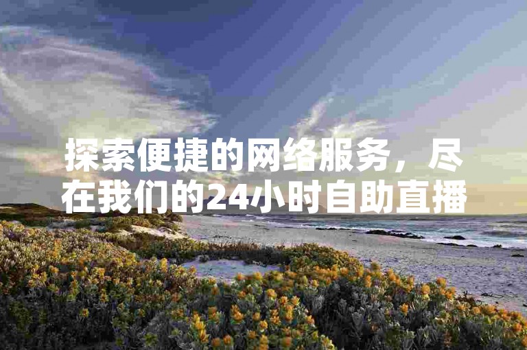 探索便捷的网络服务，尽在我们的24小时自助直播点赞平台，享受快速秒单和低价优惠。