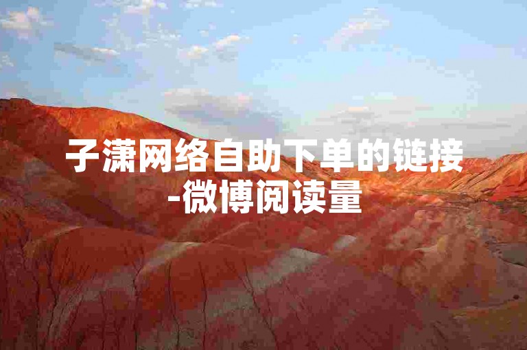 子潇网络自助下单的链接-微博阅读量500免费下单，小红书免费涨3000粉丝