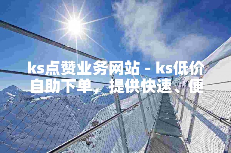 ks点赞业务网站 - ks低价自助下单，提供快速、便捷的服务。