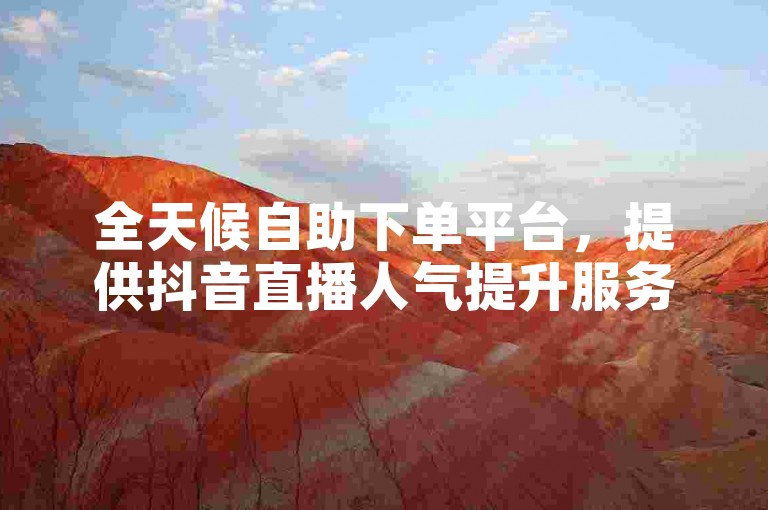 全天候自助下单平台，提供抖音直播人气提升服务，价格全网最低。