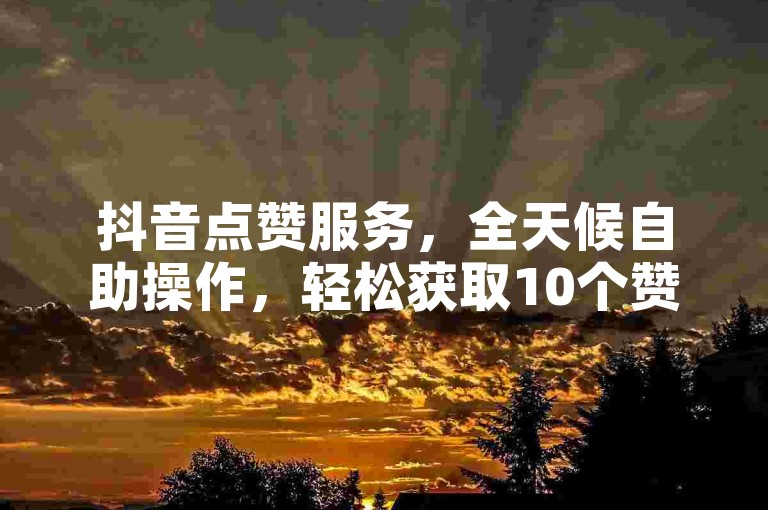 抖音点赞服务，全天候自助操作，轻松获取10个赞。