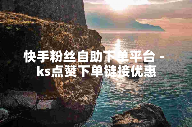 快手粉丝自助下单平台 - ks点赞下单链接优惠