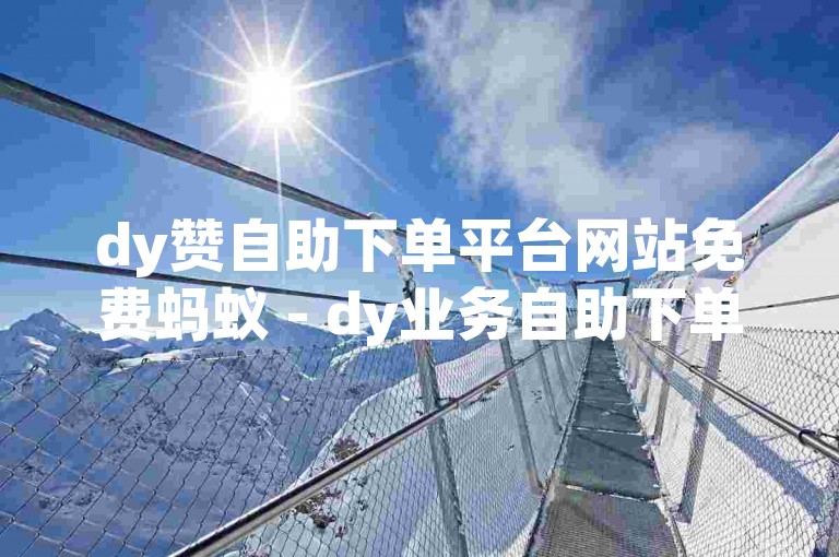 dy赞自助下单平台网站免费蚂蚁 - dy业务自助下单网站秒到