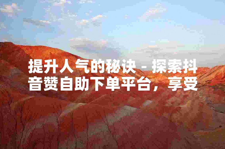 提升人气的秘诀 - 探索抖音赞自助下单平台，享受全网最优惠的价格。