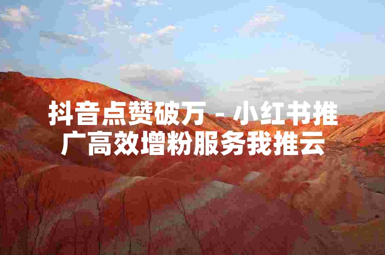 抖音点赞破万 - 小红书推广高效增粉服务我推云