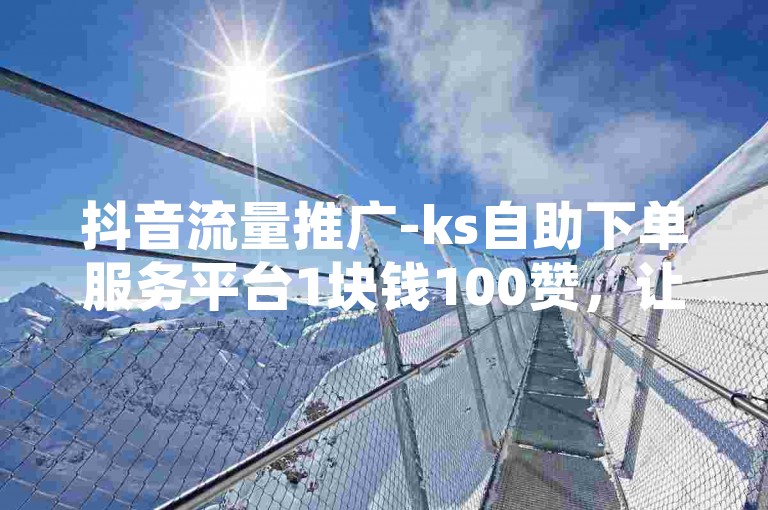抖音流量推广-ks自助下单服务平台1块钱100赞，让你的内容瞬间爆红。