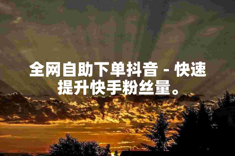 全网自助下单抖音 - 快速提升快手粉丝量。