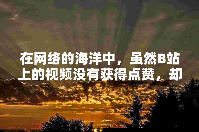 在网络的海洋中，虽然B站上的视频没有获得点赞，却意外地收获了观众们热情的大拇指弹幕。