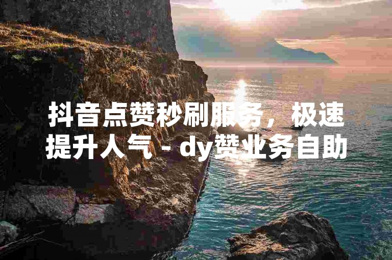 抖音点赞秒刷服务，极速提升人气 - dy赞业务自助下单平台