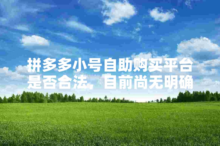 拼多多小号自助购买平台是否合法，目前尚无明确定论。