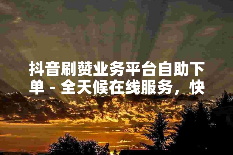 抖音刷赞业务平台自助下单 - 全天候在线服务，快速提升您的视频热度。