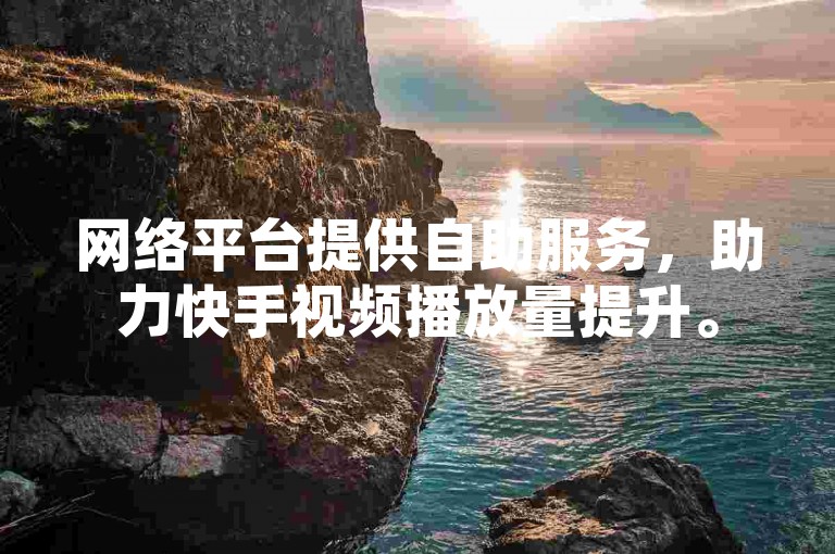 网络平台提供自助服务，助力快手视频播放量提升。