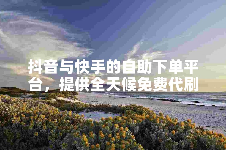 抖音与快手的自助下单平台，提供全天候免费代刷服务。