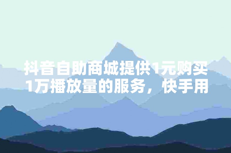 抖音自助商城提供1元购买1万播放量的服务，快手用户可通过该平台提升视频曝光度。