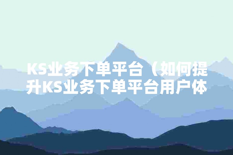 KS业务下单平台（如何提升KS业务下单平台用户体验）