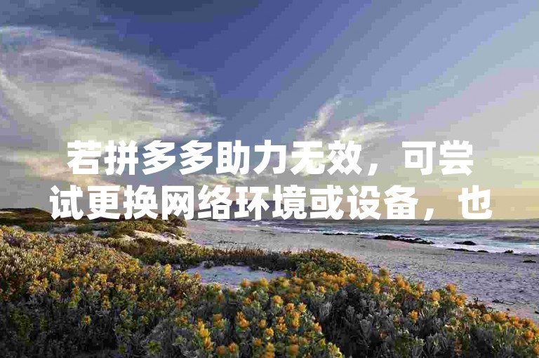 若拼多多助力无效，可尝试更换网络环境或设备，也可寻求官方客服协助解决pdd砍价平台。