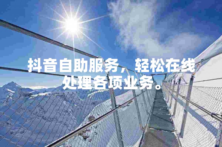 抖音自助服务，轻松在线处理各项业务。