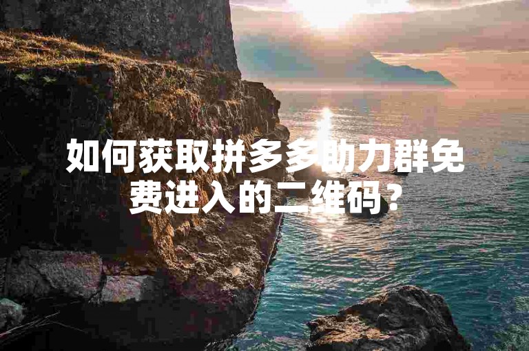 如何获取拼多多助力群免费进入的二维码？