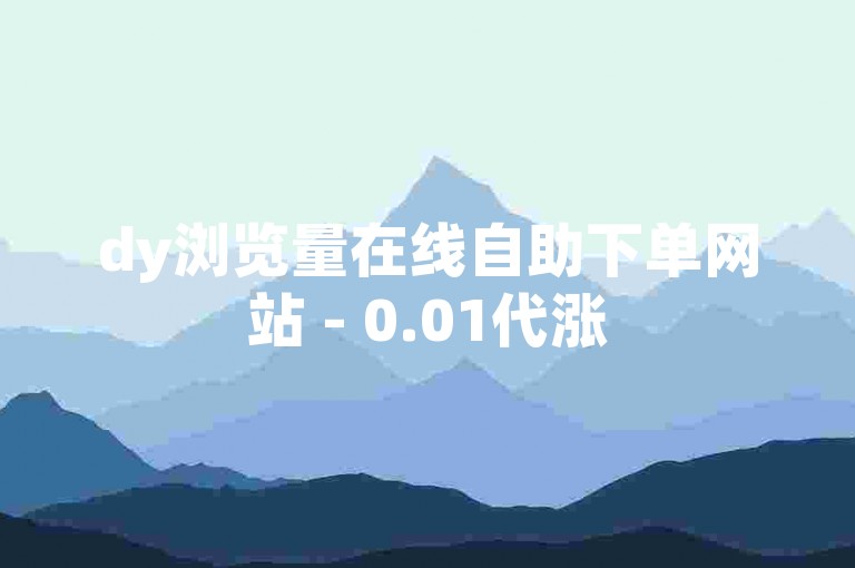 dy浏览量在线自助下单网站 - 0.01代涨