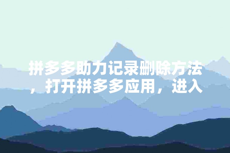 拼多多助力记录删除方法，打开拼多多应用，进入我的页面，找到帮助力选项，点击进入后选择需要删除的助力记录，然后点击删除按钮即可。