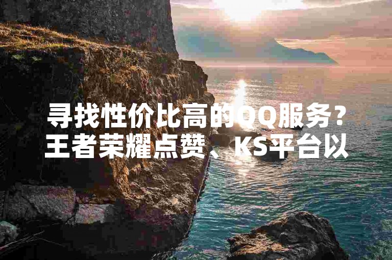 寻找性价比高的QQ服务？王者荣耀点赞、KS平台以及全民K歌下载，2024年最新卡盟刷QQ钻是否仍值得信赖？