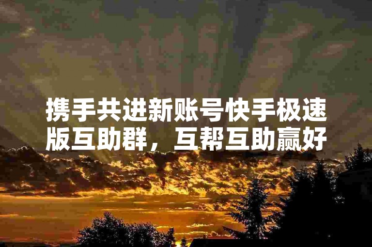 携手共进新账号快手极速版互助群，互帮互助赢好礼。
