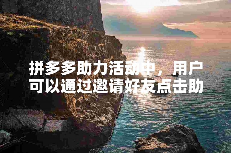 拼多多助力活动中，用户可以通过邀请好友点击助力链接来增加成功的机会。