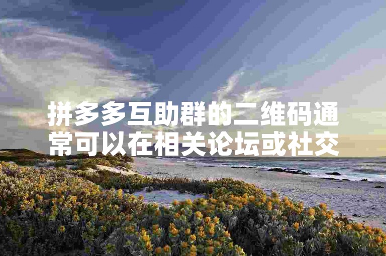 拼多多互助群的二维码通常可以在相关论坛或社交媒体平台上找到。