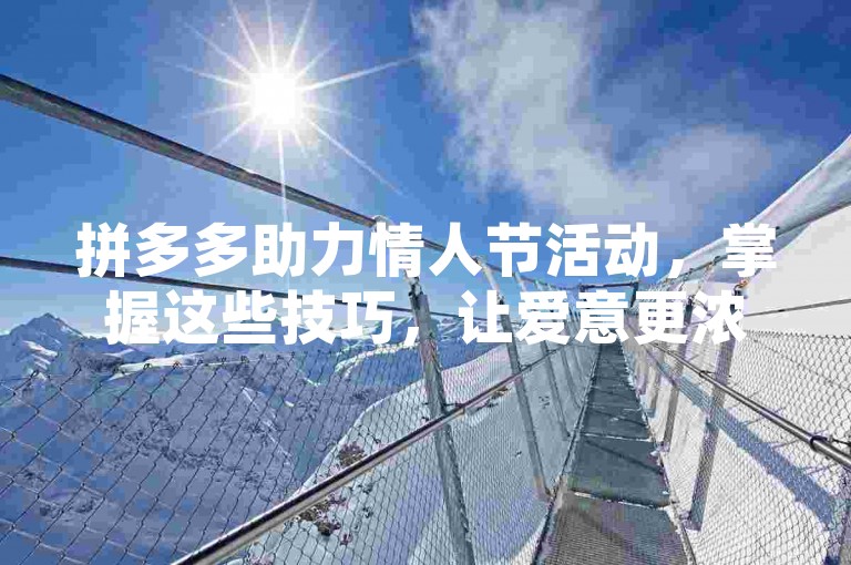 拼多多助力情人节活动，掌握这些技巧，让爱意更浓情更暖。