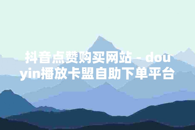 抖音点赞购买网站 - douyin播放卡盟自助下单平台