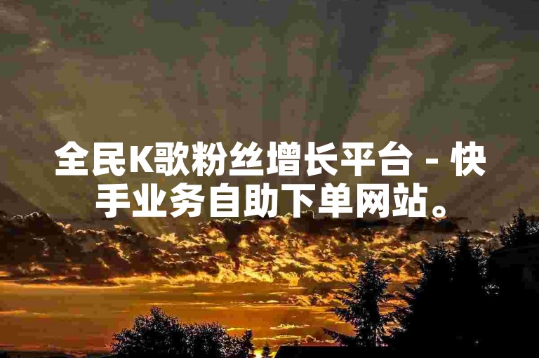 全民K歌粉丝增长平台 - 快手业务自助下单网站。