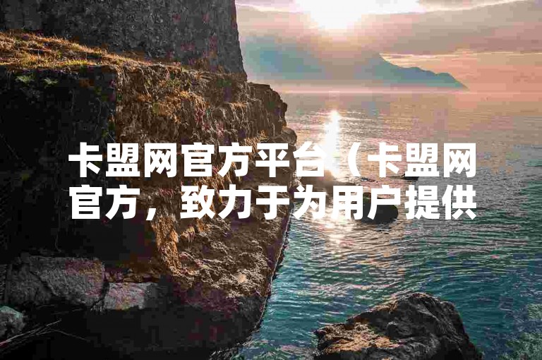 卡盟网官方平台（卡盟网官方，致力于为用户提供一站式的卡片解决方案）