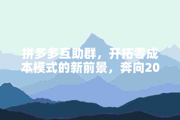 拼多多互助群，开拓零成本模式的新前景，奔向2025的广阔天地。