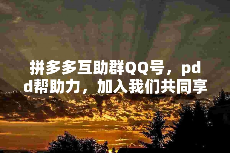 拼多多互助群QQ号，pdd帮助力，加入我们共同享受砍价乐趣！