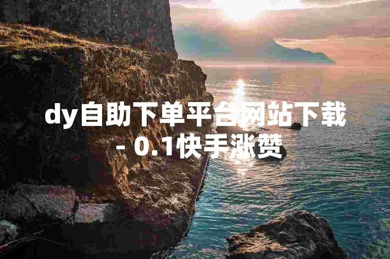 dy自助下单平台网站下载 - 0.1快手涨赞