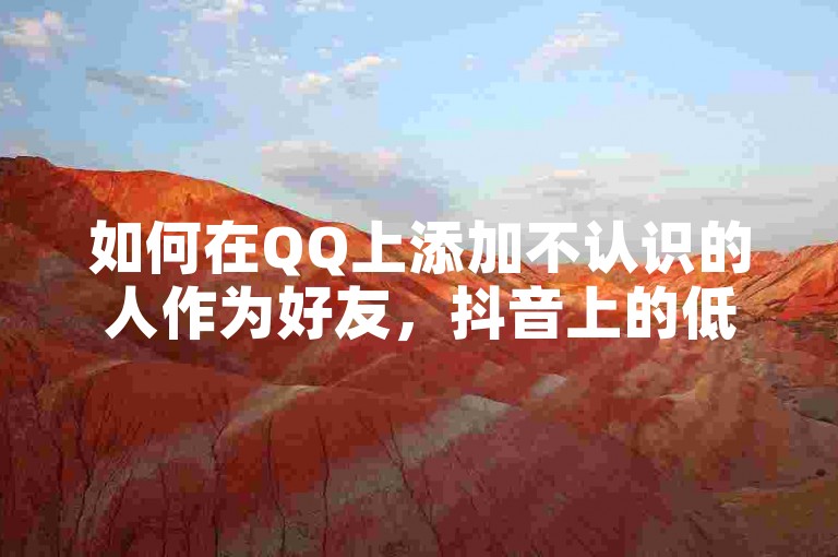 如何在QQ上添加不认识的人作为好友，抖音上的低价业务平台提供了哪些服务，以及快手自助下单的独家揭秘。